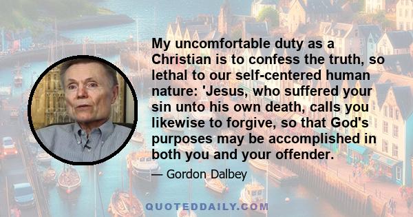 My uncomfortable duty as a Christian is to confess the truth, so lethal to our self-centered human nature: 'Jesus, who suffered your sin unto his own death, calls you likewise to forgive, so that God's purposes may be