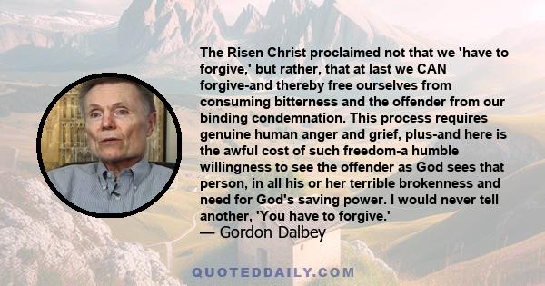 The Risen Christ proclaimed not that we 'have to forgive,' but rather, that at last we CAN forgive-and thereby free ourselves from consuming bitterness and the offender from our binding condemnation. This process