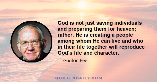 God is not just saving individuals and preparing them for heaven; rather, He is creating a people among whom He can live and who in their life together will reproduce God’s life and character.