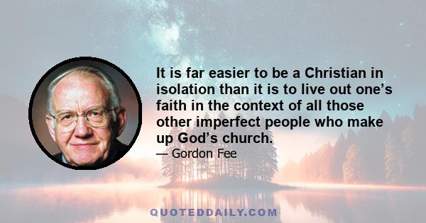 It is far easier to be a Christian in isolation than it is to live out one’s faith in the context of all those other imperfect people who make up God’s church.