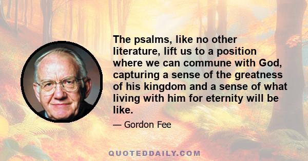 The psalms, like no other literature, lift us to a position where we can commune with God, capturing a sense of the greatness of his kingdom and a sense of what living with him for eternity will be like.