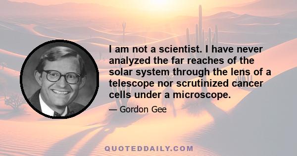 I am not a scientist. I have never analyzed the far reaches of the solar system through the lens of a telescope nor scrutinized cancer cells under a microscope.