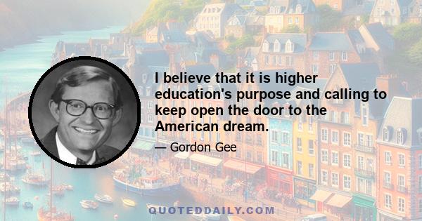 I believe that it is higher education's purpose and calling to keep open the door to the American dream.