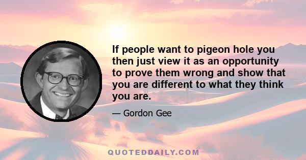 If people want to pigeon hole you then just view it as an opportunity to prove them wrong and show that you are different to what they think you are.