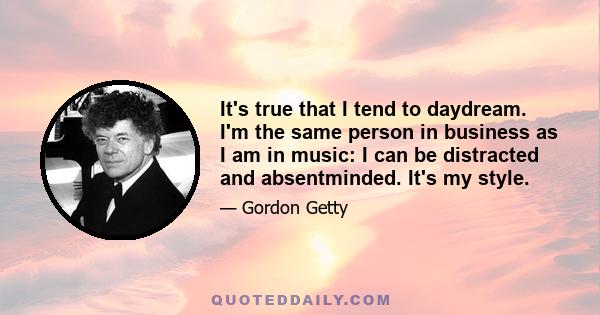 It's true that I tend to daydream. I'm the same person in business as I am in music: I can be distracted and absentminded. It's my style.