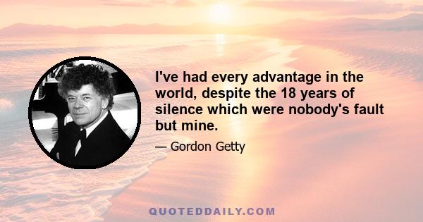 I've had every advantage in the world, despite the 18 years of silence which were nobody's fault but mine.