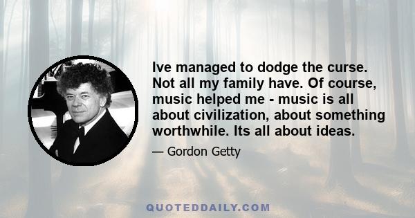 Ive managed to dodge the curse. Not all my family have. Of course, music helped me - music is all about civilization, about something worthwhile. Its all about ideas.