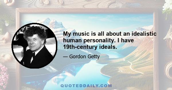 My music is all about an idealistic human personality. I have 19th-century ideals.