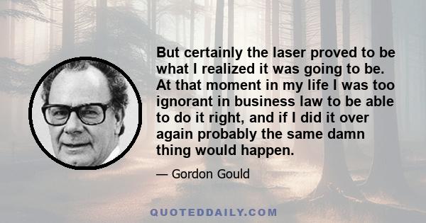 But certainly the laser proved to be what I realized it was going to be. At that moment in my life I was too ignorant in business law to be able to do it right, and if I did it over again probably the same damn thing