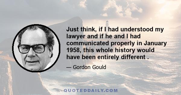 Just think, if I had understood my lawyer and if he and I had communicated properly in January 1958, this whole history would have been entirely different .