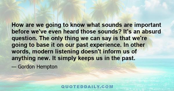 How are we going to know what sounds are important before we've even heard those sounds? It's an absurd question. The only thing we can say is that we're going to base it on our past experience. In other words, modern