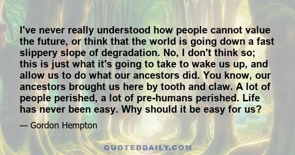 I've never really understood how people cannot value the future, or think that the world is going down a fast slippery slope of degradation. No, I don't think so; this is just what it's going to take to wake us up, and