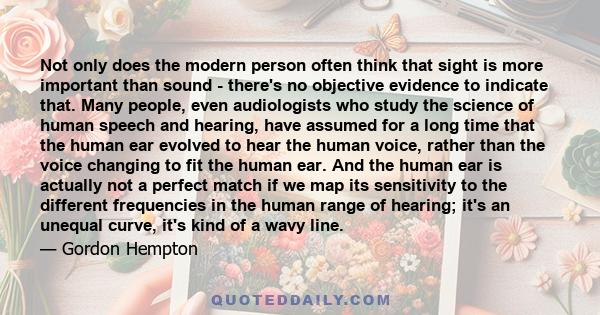 Not only does the modern person often think that sight is more important than sound - there's no objective evidence to indicate that. Many people, even audiologists who study the science of human speech and hearing,