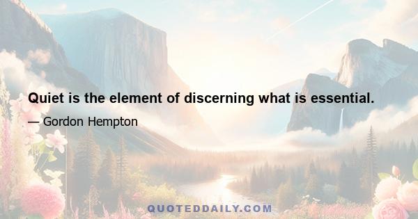 Quiet is the element of discerning what is essential.