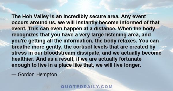 The Hoh Valley is an incredibly secure area. Any event occurs around us, we will instantly become informed of that event. This can even happen at a distance. When the body recognizes that you have a very large listening 