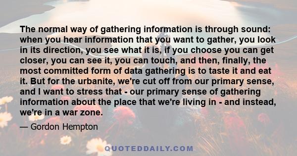 The normal way of gathering information is through sound: when you hear information that you want to gather, you look in its direction, you see what it is, if you choose you can get closer, you can see it, you can