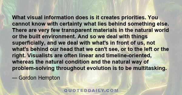 What visual information does is it creates priorities. You cannot know with certainty what lies behind something else. There are very few transparent materials in the natural world or the built environment. And so we