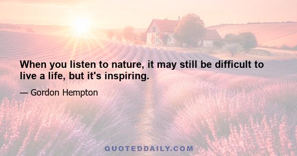 When you listen to nature, it may still be difficult to live a life, but it's inspiring.