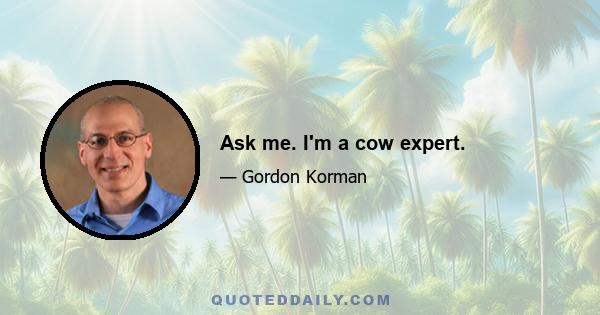 Ask me. I'm a cow expert.