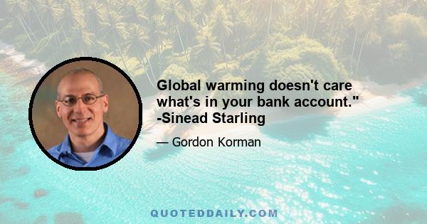 Global warming doesn't care what's in your bank account. -Sinead Starling