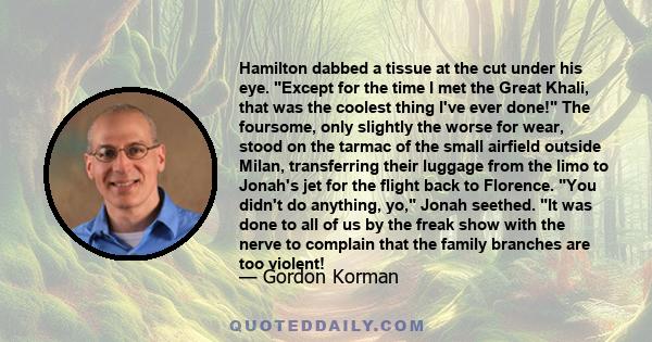 Hamilton dabbed a tissue at the cut under his eye. Except for the time I met the Great Khali, that was the coolest thing I've ever done! The foursome, only slightly the worse for wear, stood on the tarmac of the small