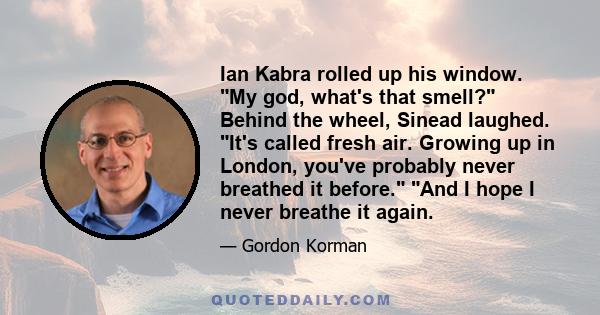 Ian Kabra rolled up his window. My god, what's that smell? Behind the wheel, Sinead laughed. It's called fresh air. Growing up in London, you've probably never breathed it before. And I hope I never breathe it again.