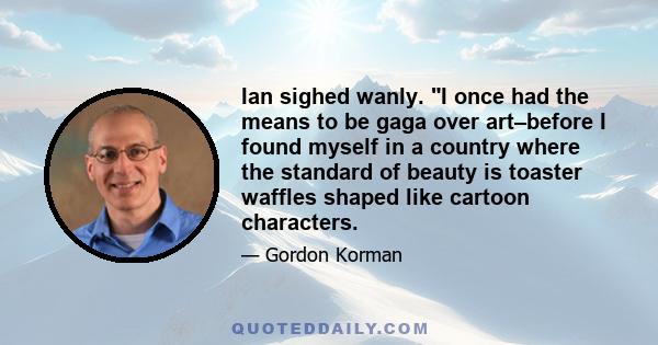 Ian sighed wanly. I once had the means to be gaga over art–before I found myself in a country where the standard of beauty is toaster waffles shaped like cartoon characters.