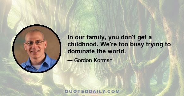 In our family, you don't get a childhood. We're too busy trying to dominate the world.