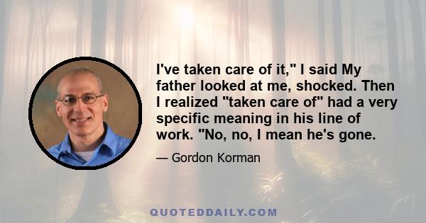 I've taken care of it, I said My father looked at me, shocked. Then I realized taken care of had a very specific meaning in his line of work. No, no, I mean he's gone.