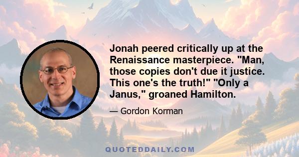 Jonah peered critically up at the Renaissance masterpiece. Man, those copies don't due it justice. This one's the truth! Only a Janus, groaned Hamilton.