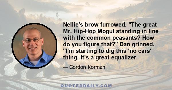 Nellie's brow furrowed. The great Mr. Hip-Hop Mogul standing in line with the common peasants? How do you figure that? Dan grinned. I'm starting to dig this 'no cars' thing. It's a great equalizer.