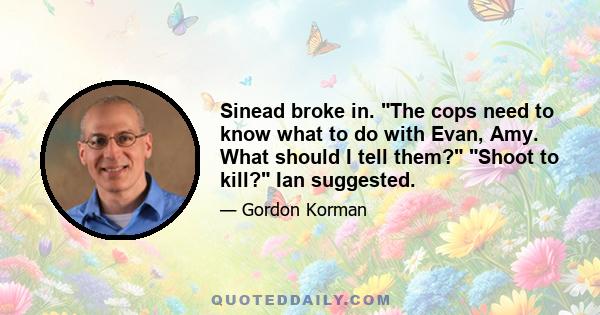 Sinead broke in. The cops need to know what to do with Evan, Amy. What should I tell them? Shoot to kill? Ian suggested.