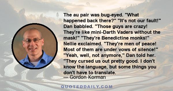 The au pair was bug-eyed. What happened back there? It's not our fault! Dan babbled. Those guys are crazy! They're like mini-Darth Vaders without the mask! They're Benedictine monks! Nellie exclaimed. They're men of