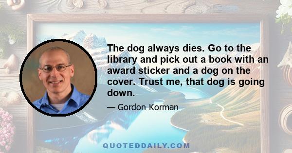 The dog always dies. Go to the library and pick out a book with an award sticker and a dog on the cover. Trust me, that dog is going down.