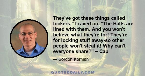 They've got these things called lockers, I raved on. The Halls are lined with them. And you won't believe what they're for! They're for locking stuff away-so other people won't steal it! Why can't everyone share? ~ Cap