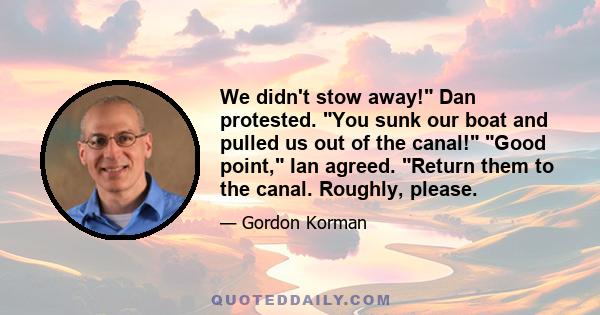 We didn't stow away! Dan protested. You sunk our boat and pulled us out of the canal! Good point, Ian agreed. Return them to the canal. Roughly, please.