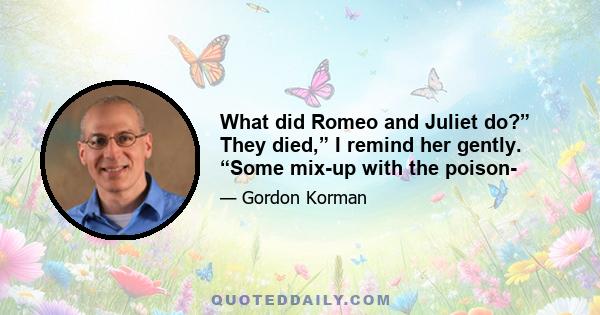 What did Romeo and Juliet do?” They died,” I remind her gently. “Some mix-up with the poison-