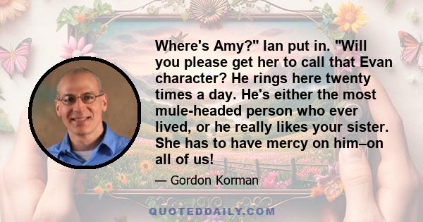 Where's Amy? Ian put in. Will you please get her to call that Evan character? He rings here twenty times a day. He's either the most mule-headed person who ever lived, or he really likes your sister. She has to have