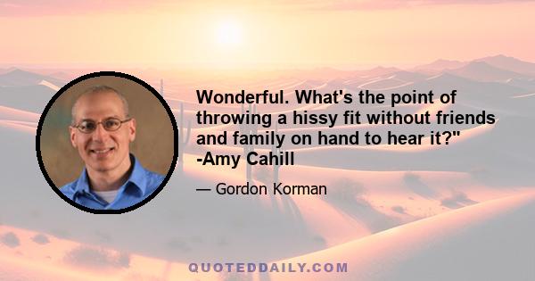 Wonderful. What's the point of throwing a hissy fit without friends and family on hand to hear it? -Amy Cahill