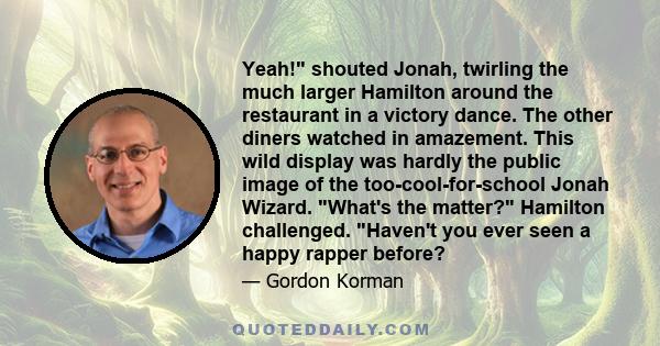 Yeah! shouted Jonah, twirling the much larger Hamilton around the restaurant in a victory dance. The other diners watched in amazement. This wild display was hardly the public image of the too-cool-for-school Jonah