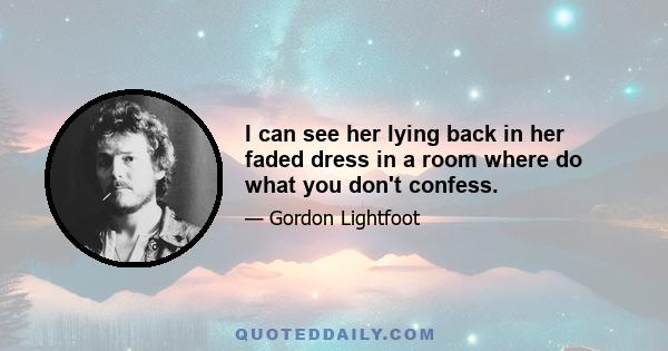 I can see her lying back in her faded dress in a room where do what you don't confess.