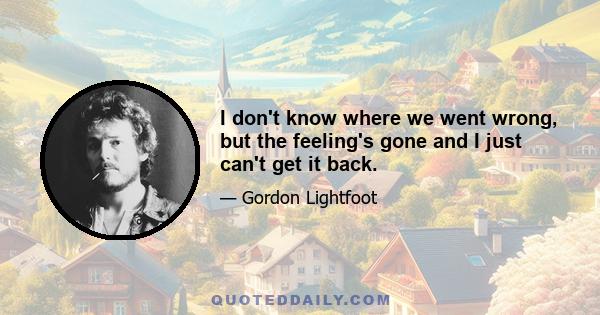 I don't know where we went wrong, but the feeling's gone and I just can't get it back.