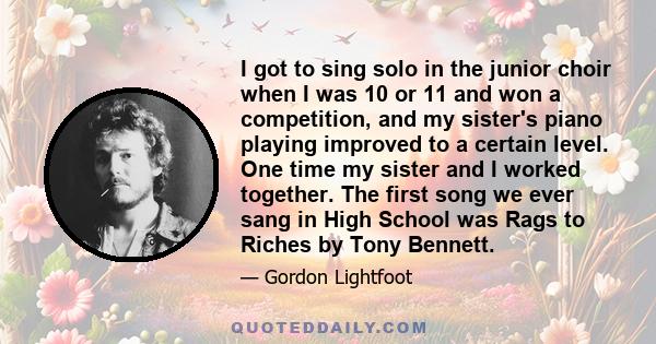 I got to sing solo in the junior choir when I was 10 or 11 and won a competition, and my sister's piano playing improved to a certain level. One time my sister and I worked together. The first song we ever sang in High