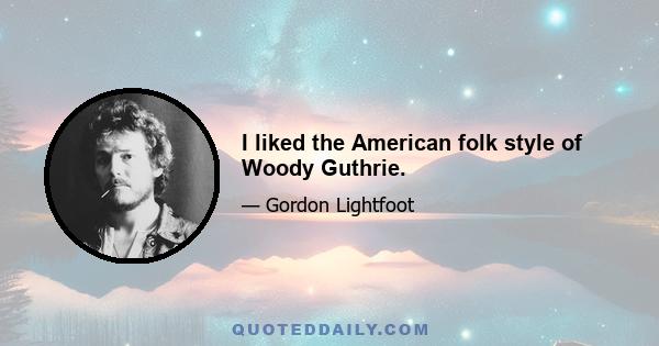 I liked the American folk style of Woody Guthrie.