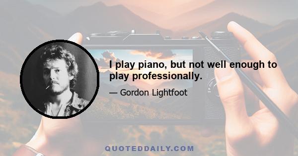 I play piano, but not well enough to play professionally.