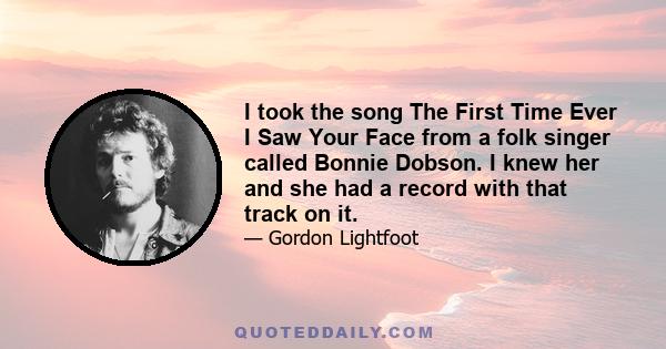 I took the song The First Time Ever I Saw Your Face from a folk singer called Bonnie Dobson. I knew her and she had a record with that track on it.