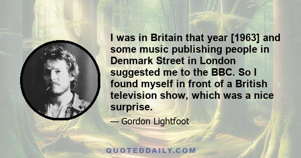 I was in Britain that year [1963] and some music publishing people in Denmark Street in London suggested me to the BBC. So I found myself in front of a British television show, which was a nice surprise.