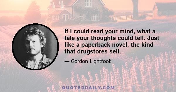 If I could read your mind, what a tale your thoughts could tell. Just like a paperback novel, the kind that drugstores sell.