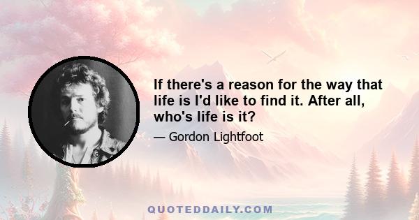 If there's a reason for the way that life is I'd like to find it. After all, who's life is it?