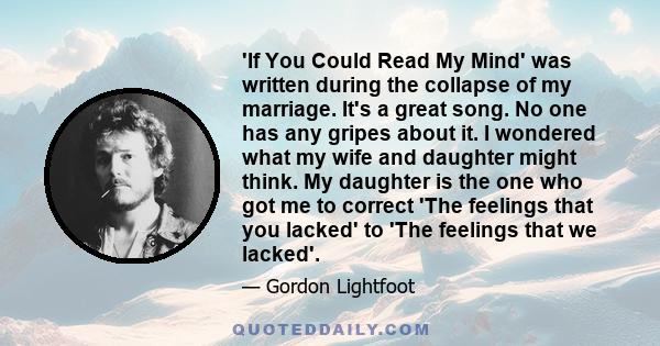 'If You Could Read My Mind' was written during the collapse of my marriage. It's a great song. No one has any gripes about it. I wondered what my wife and daughter might think. My daughter is the one who got me to